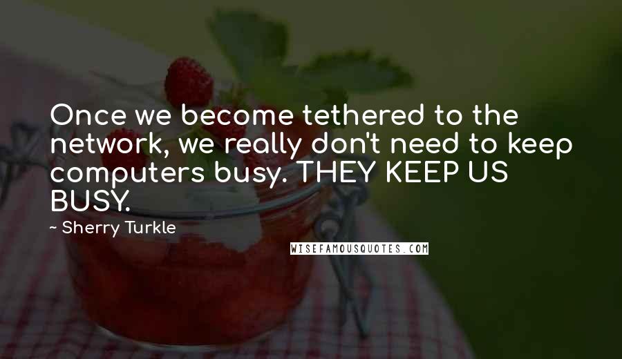 Sherry Turkle Quotes: Once we become tethered to the network, we really don't need to keep computers busy. THEY KEEP US BUSY.