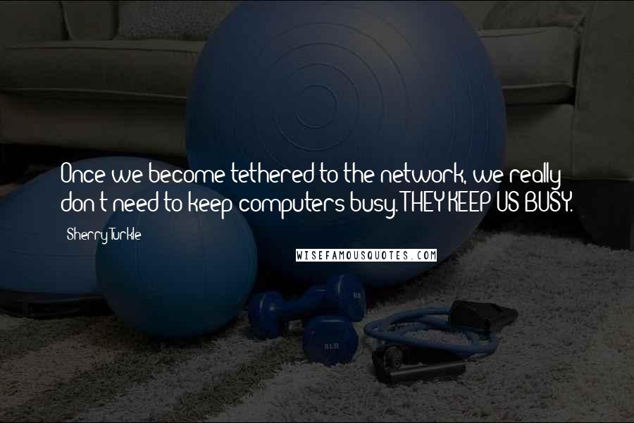 Sherry Turkle Quotes: Once we become tethered to the network, we really don't need to keep computers busy. THEY KEEP US BUSY.