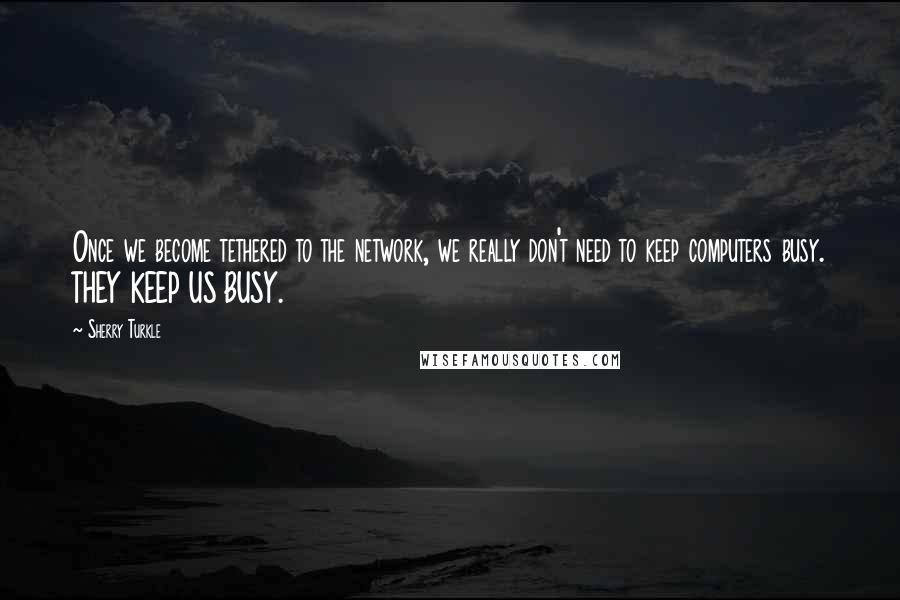 Sherry Turkle Quotes: Once we become tethered to the network, we really don't need to keep computers busy. THEY KEEP US BUSY.