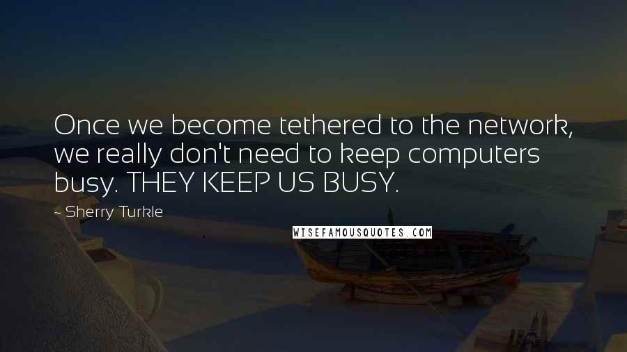 Sherry Turkle Quotes: Once we become tethered to the network, we really don't need to keep computers busy. THEY KEEP US BUSY.