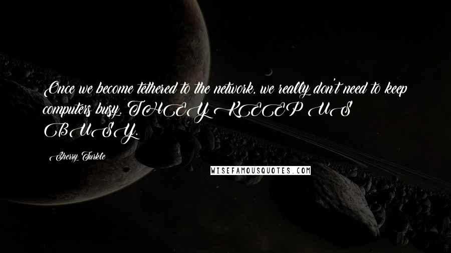 Sherry Turkle Quotes: Once we become tethered to the network, we really don't need to keep computers busy. THEY KEEP US BUSY.