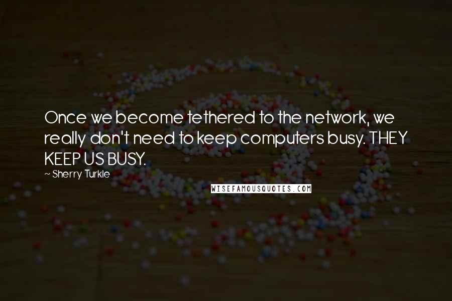 Sherry Turkle Quotes: Once we become tethered to the network, we really don't need to keep computers busy. THEY KEEP US BUSY.