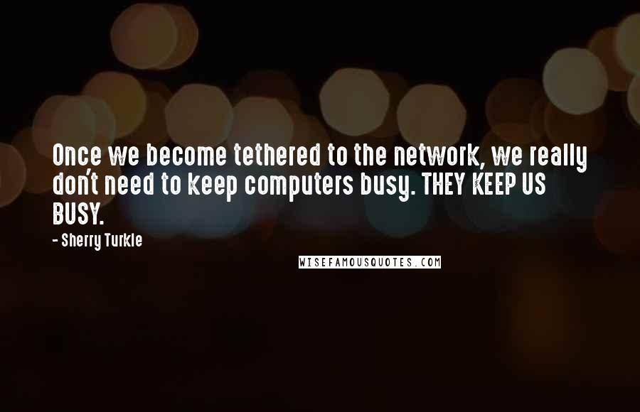 Sherry Turkle Quotes: Once we become tethered to the network, we really don't need to keep computers busy. THEY KEEP US BUSY.