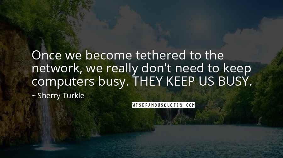 Sherry Turkle Quotes: Once we become tethered to the network, we really don't need to keep computers busy. THEY KEEP US BUSY.