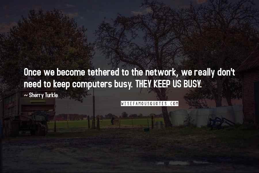 Sherry Turkle Quotes: Once we become tethered to the network, we really don't need to keep computers busy. THEY KEEP US BUSY.