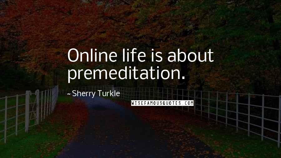 Sherry Turkle Quotes: Online life is about premeditation.
