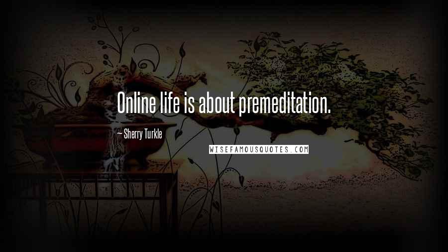 Sherry Turkle Quotes: Online life is about premeditation.