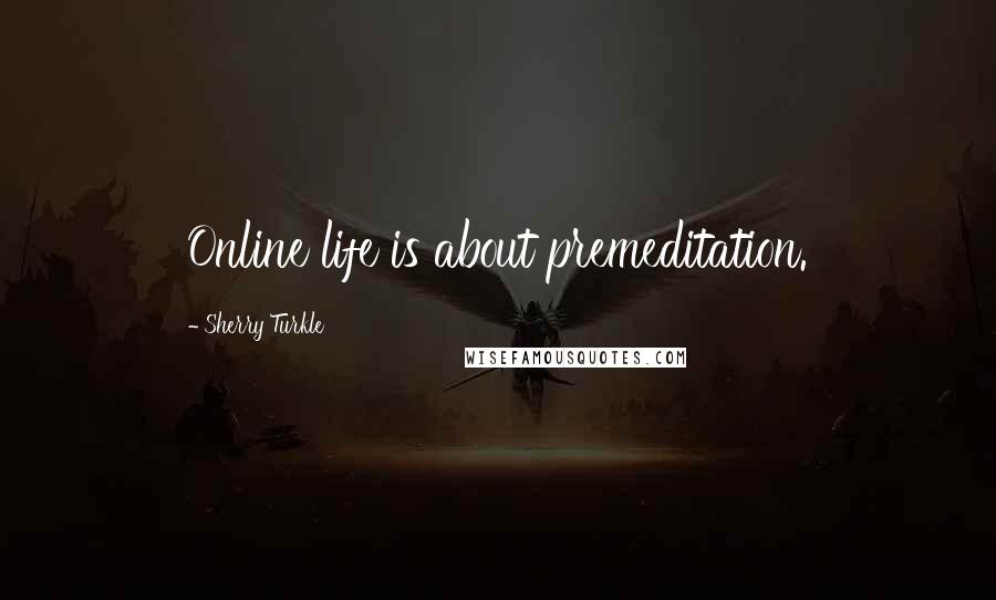 Sherry Turkle Quotes: Online life is about premeditation.