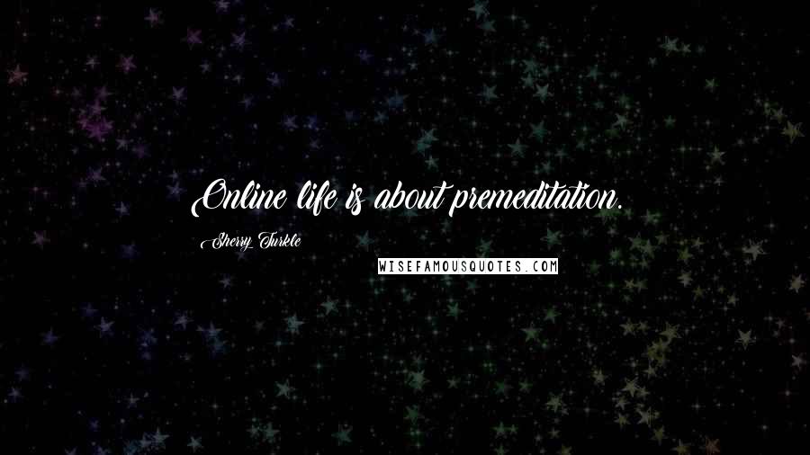 Sherry Turkle Quotes: Online life is about premeditation.