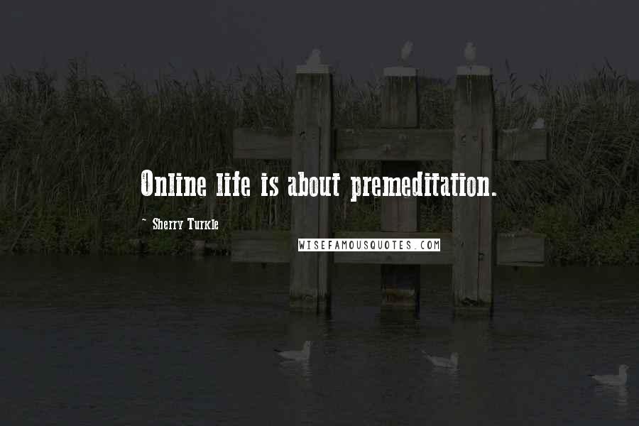 Sherry Turkle Quotes: Online life is about premeditation.