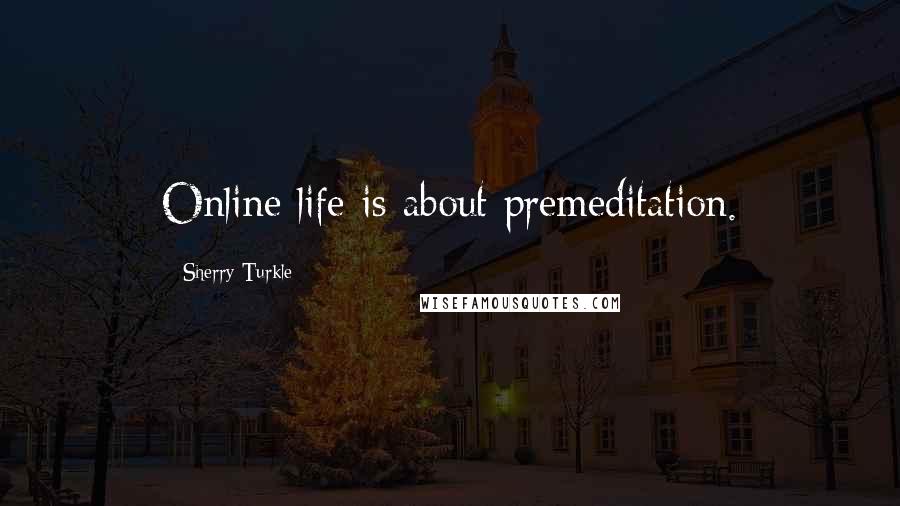 Sherry Turkle Quotes: Online life is about premeditation.