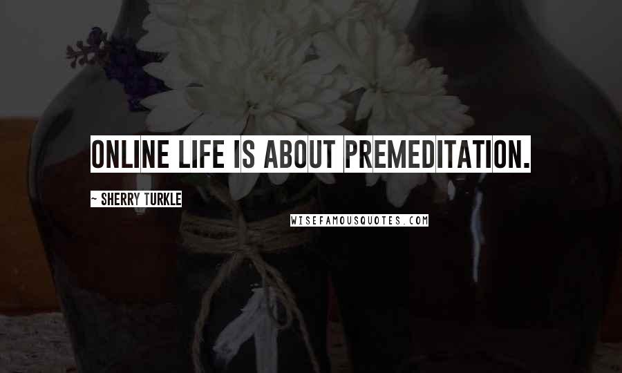 Sherry Turkle Quotes: Online life is about premeditation.