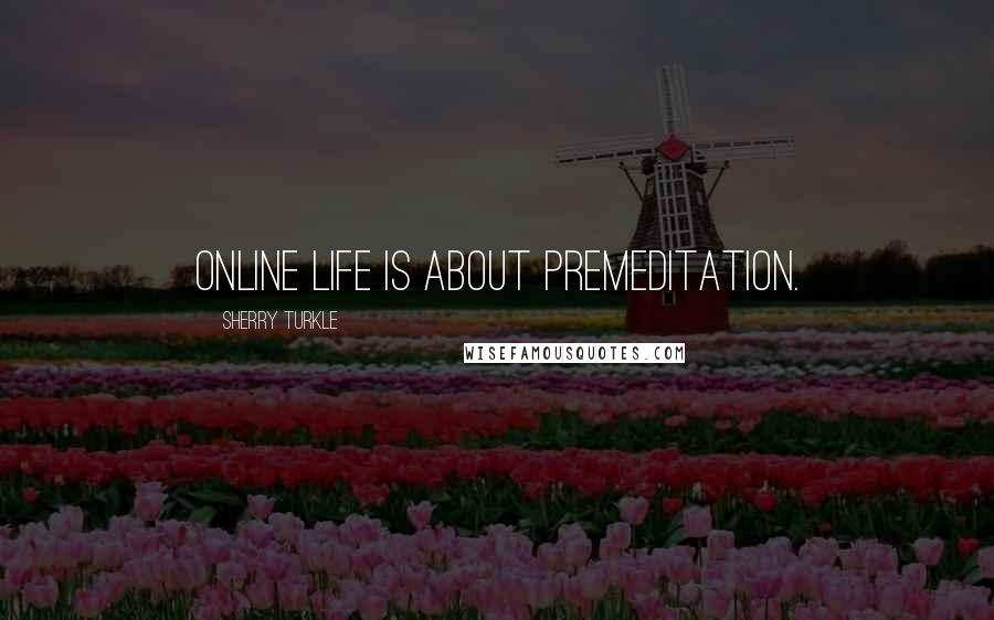 Sherry Turkle Quotes: Online life is about premeditation.