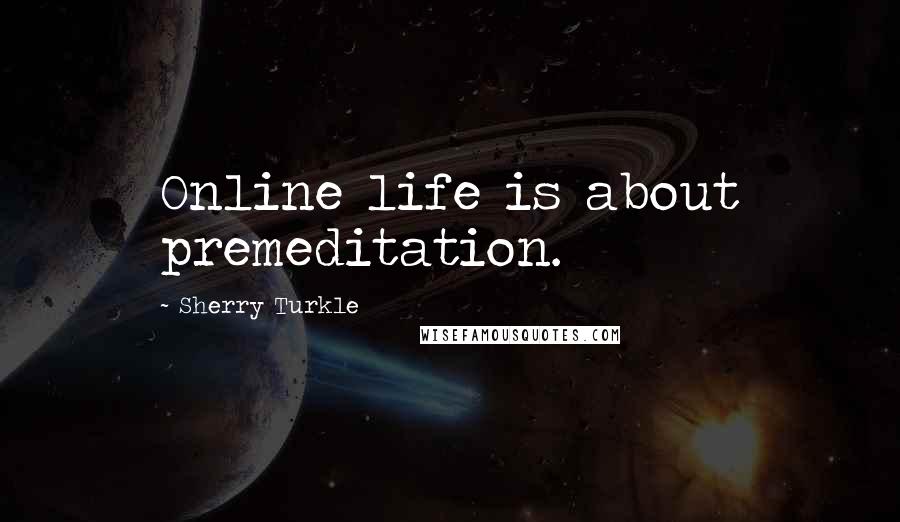 Sherry Turkle Quotes: Online life is about premeditation.