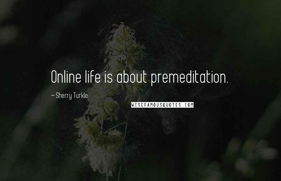 Sherry Turkle Quotes: Online life is about premeditation.