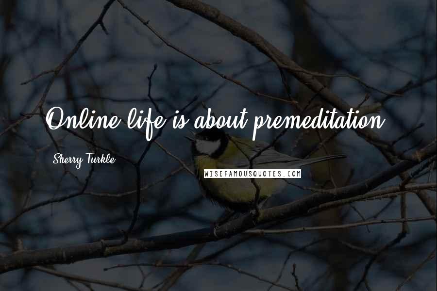 Sherry Turkle Quotes: Online life is about premeditation.