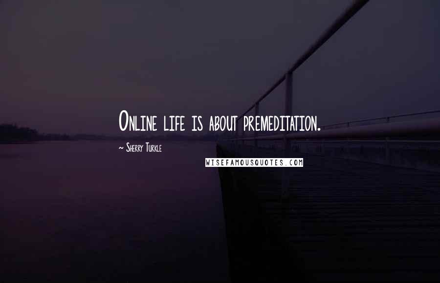 Sherry Turkle Quotes: Online life is about premeditation.