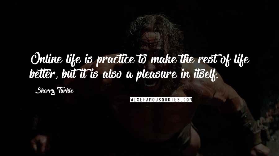 Sherry Turkle Quotes: Online life is practice to make the rest of life better, but it is also a pleasure in itself.