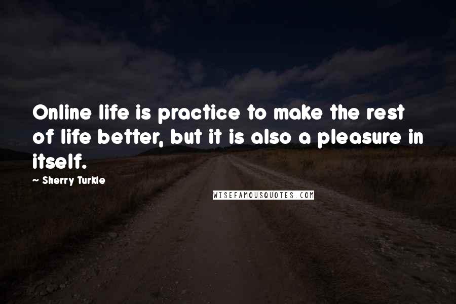 Sherry Turkle Quotes: Online life is practice to make the rest of life better, but it is also a pleasure in itself.