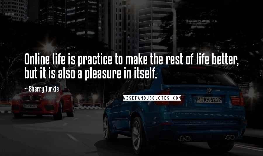 Sherry Turkle Quotes: Online life is practice to make the rest of life better, but it is also a pleasure in itself.