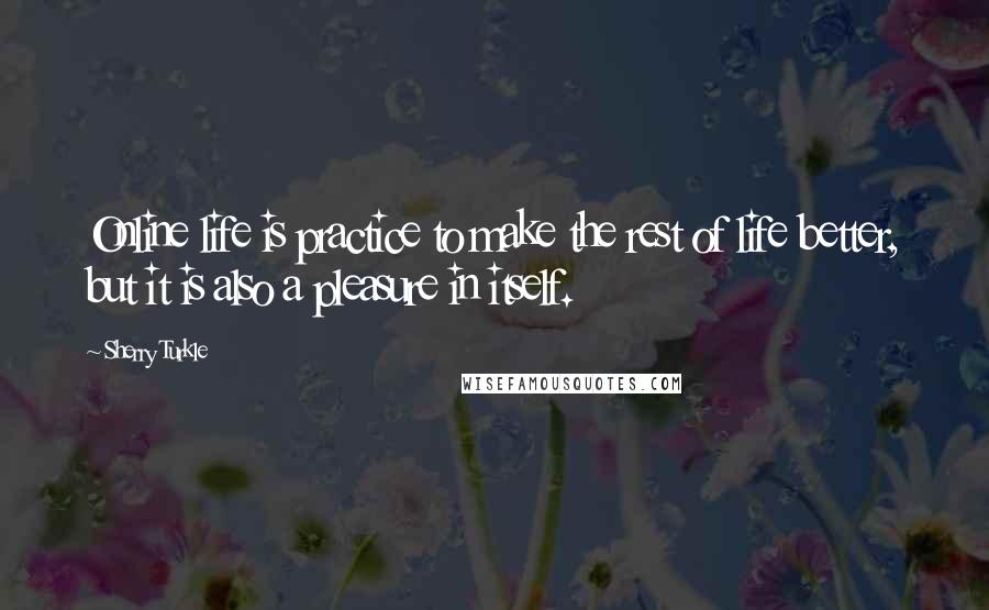 Sherry Turkle Quotes: Online life is practice to make the rest of life better, but it is also a pleasure in itself.