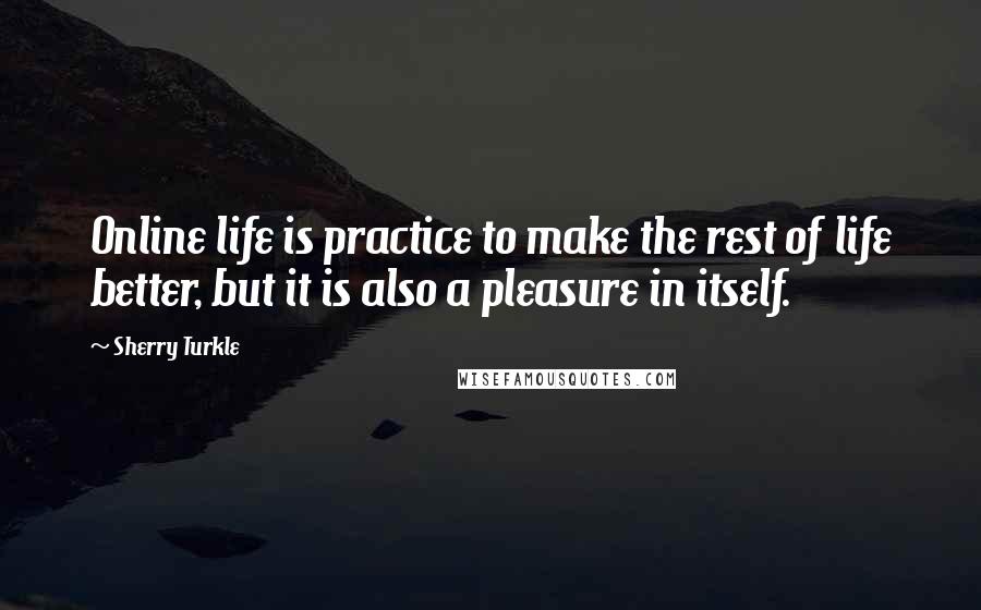 Sherry Turkle Quotes: Online life is practice to make the rest of life better, but it is also a pleasure in itself.