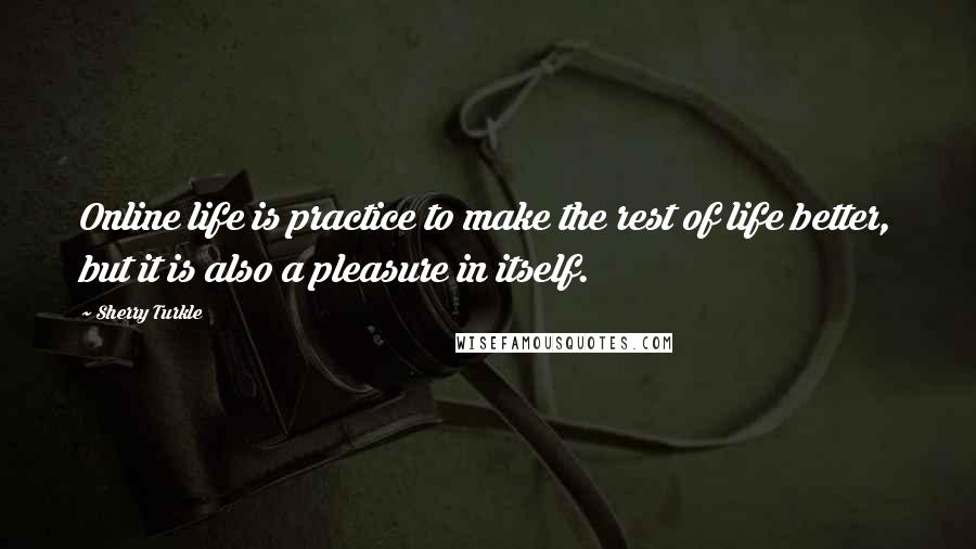 Sherry Turkle Quotes: Online life is practice to make the rest of life better, but it is also a pleasure in itself.