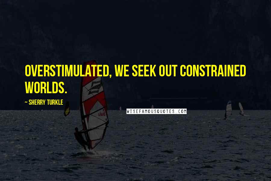 Sherry Turkle Quotes: Overstimulated, we seek out constrained worlds.