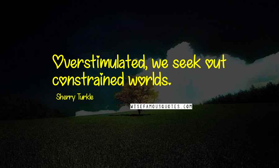 Sherry Turkle Quotes: Overstimulated, we seek out constrained worlds.