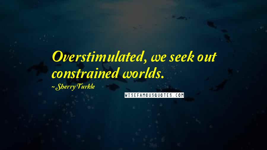 Sherry Turkle Quotes: Overstimulated, we seek out constrained worlds.