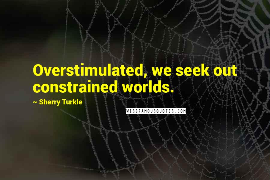 Sherry Turkle Quotes: Overstimulated, we seek out constrained worlds.