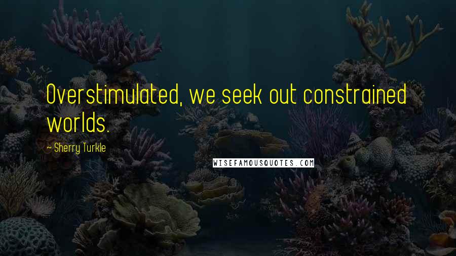 Sherry Turkle Quotes: Overstimulated, we seek out constrained worlds.