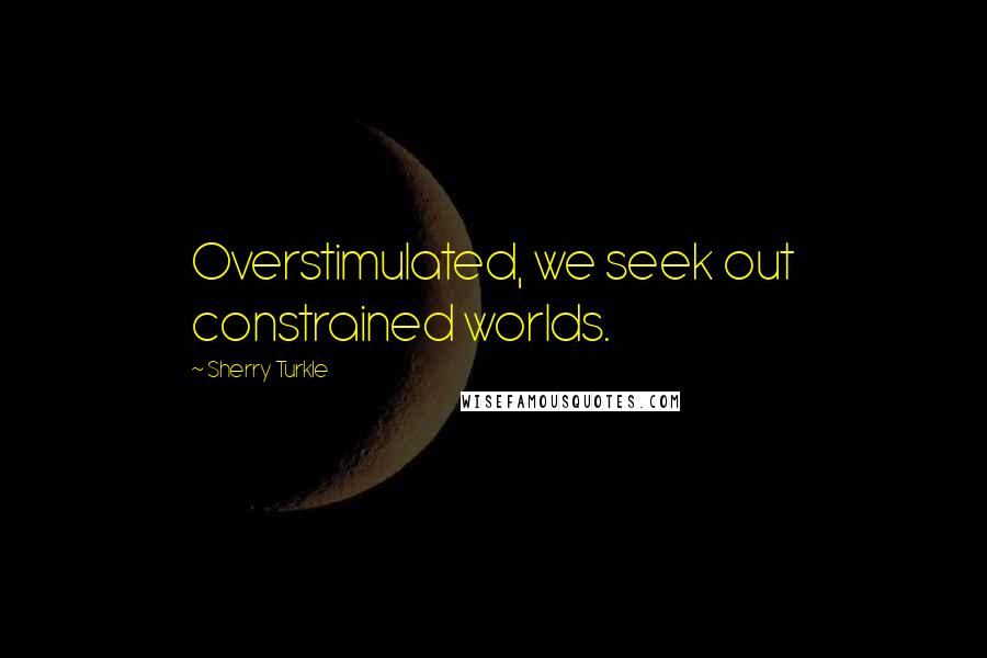 Sherry Turkle Quotes: Overstimulated, we seek out constrained worlds.