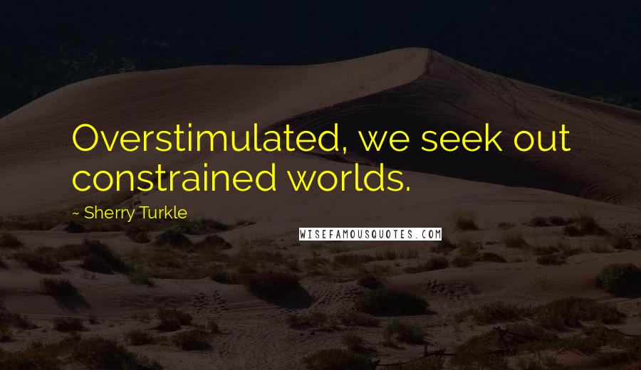 Sherry Turkle Quotes: Overstimulated, we seek out constrained worlds.