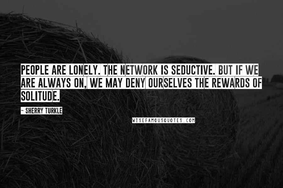 Sherry Turkle Quotes: People are lonely. The network is seductive. But if we are always on, we may deny ourselves the rewards of solitude.