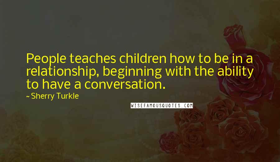 Sherry Turkle Quotes: People teaches children how to be in a relationship, beginning with the ability to have a conversation.