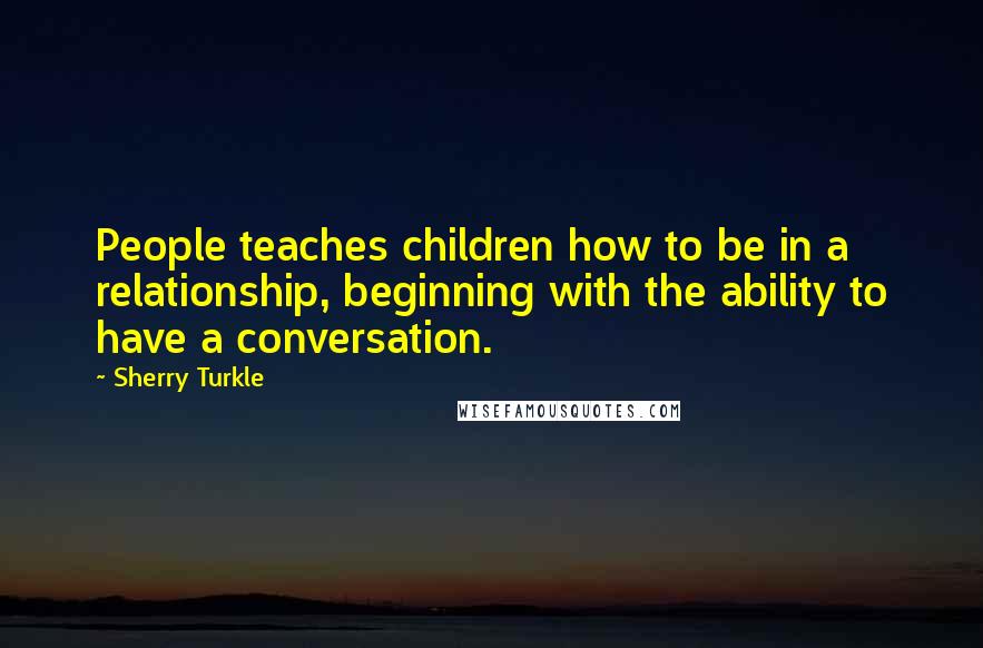 Sherry Turkle Quotes: People teaches children how to be in a relationship, beginning with the ability to have a conversation.