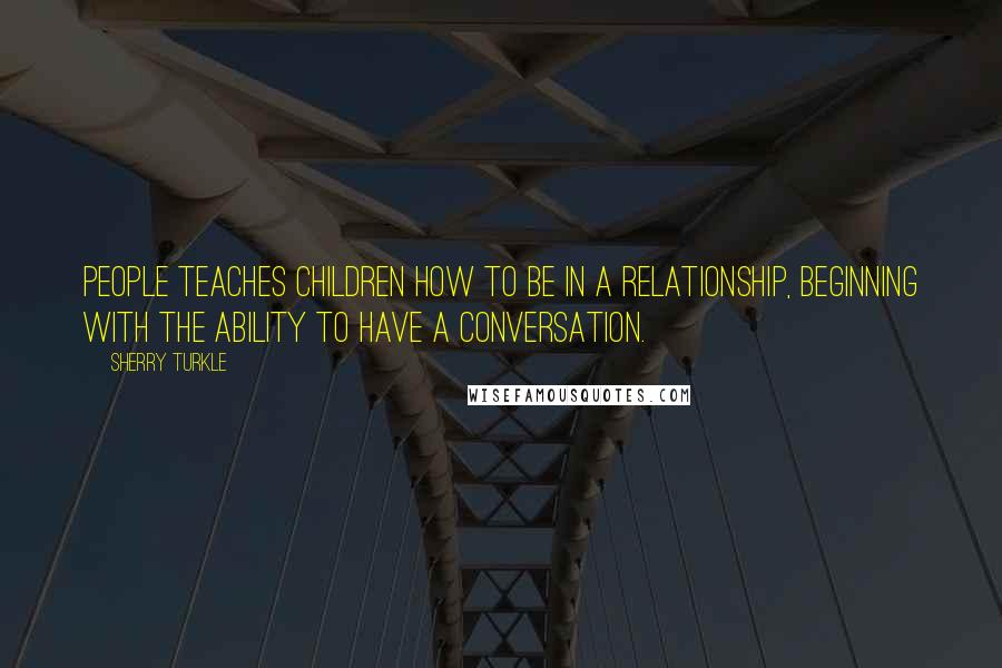 Sherry Turkle Quotes: People teaches children how to be in a relationship, beginning with the ability to have a conversation.