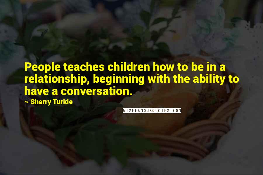 Sherry Turkle Quotes: People teaches children how to be in a relationship, beginning with the ability to have a conversation.