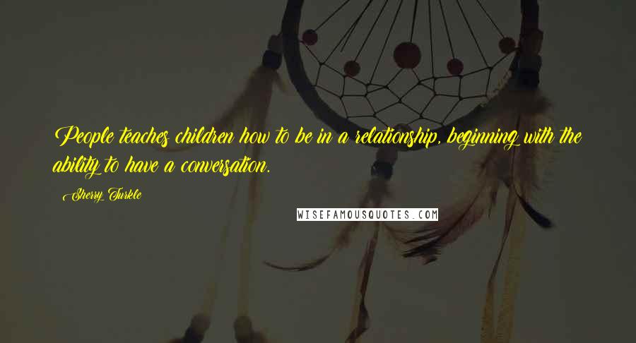 Sherry Turkle Quotes: People teaches children how to be in a relationship, beginning with the ability to have a conversation.