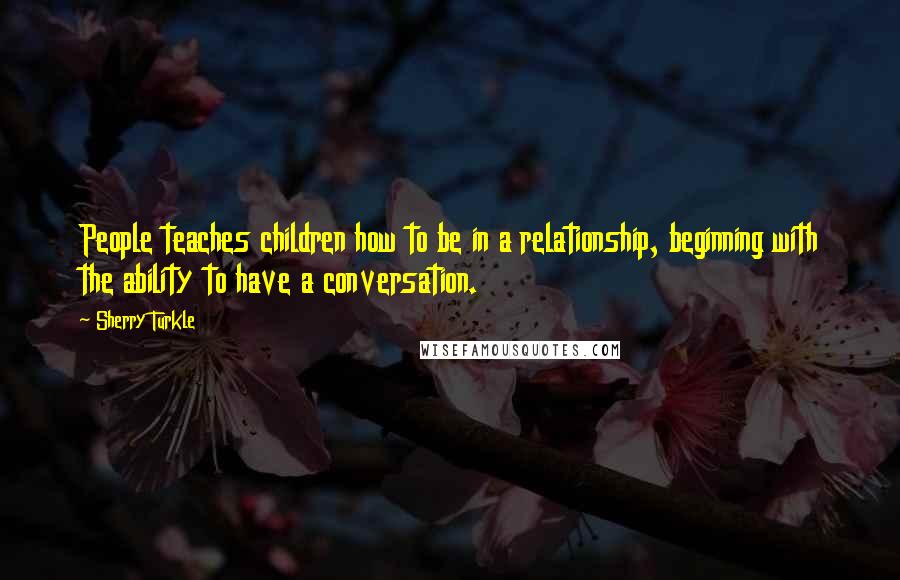 Sherry Turkle Quotes: People teaches children how to be in a relationship, beginning with the ability to have a conversation.