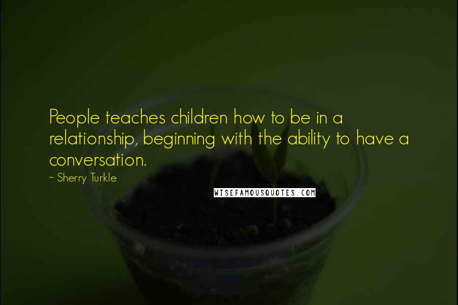 Sherry Turkle Quotes: People teaches children how to be in a relationship, beginning with the ability to have a conversation.