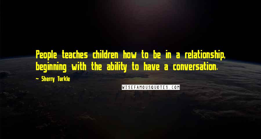 Sherry Turkle Quotes: People teaches children how to be in a relationship, beginning with the ability to have a conversation.