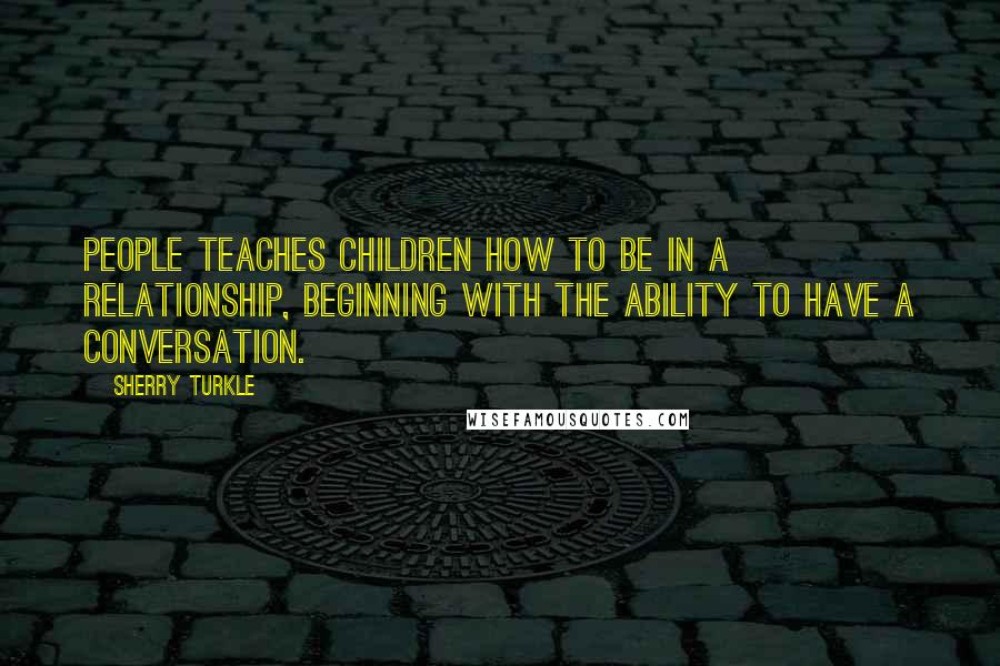 Sherry Turkle Quotes: People teaches children how to be in a relationship, beginning with the ability to have a conversation.