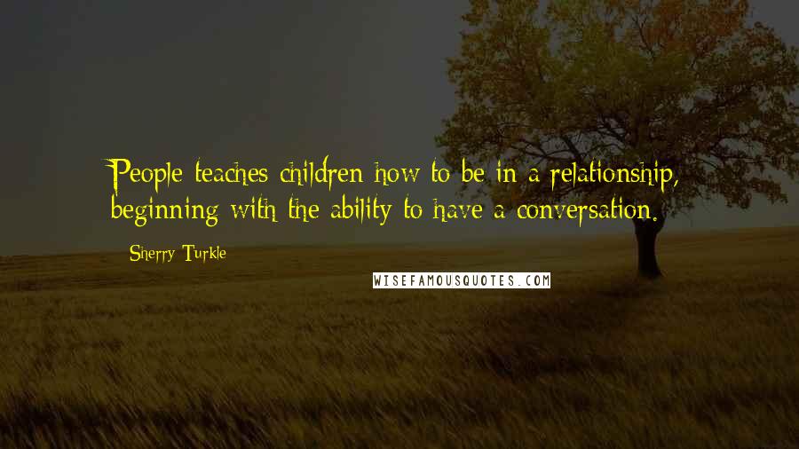 Sherry Turkle Quotes: People teaches children how to be in a relationship, beginning with the ability to have a conversation.