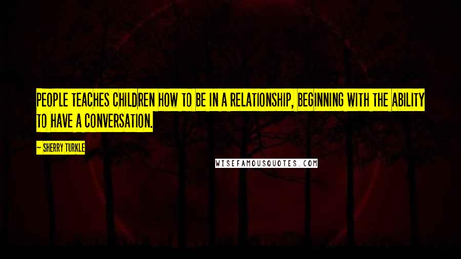 Sherry Turkle Quotes: People teaches children how to be in a relationship, beginning with the ability to have a conversation.