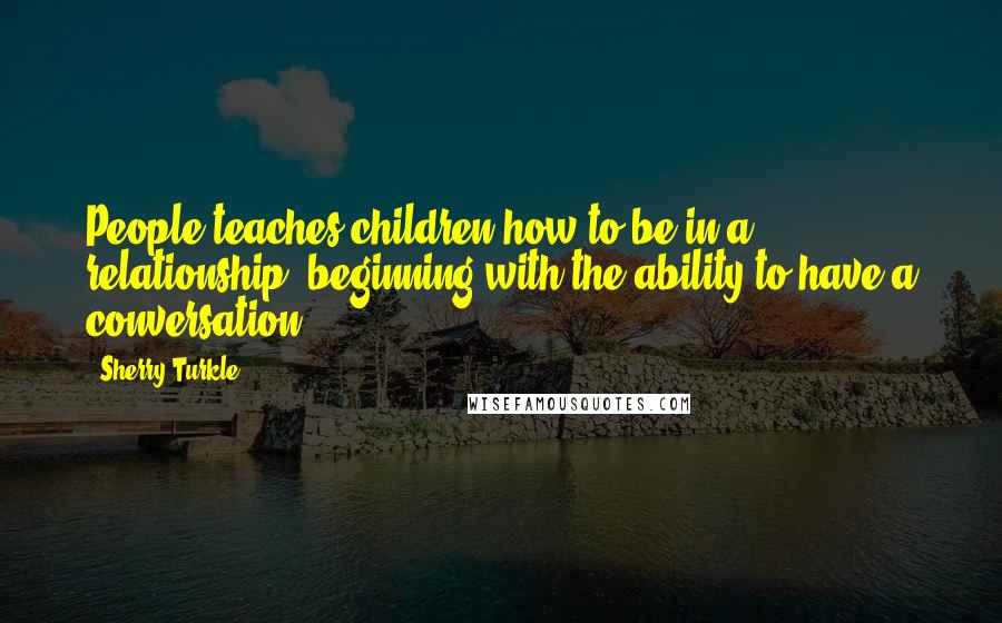 Sherry Turkle Quotes: People teaches children how to be in a relationship, beginning with the ability to have a conversation.