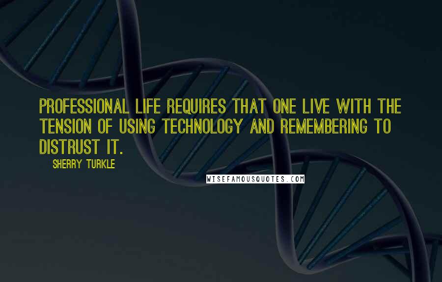 Sherry Turkle Quotes: Professional life requires that one live with the tension of using technology and remembering to distrust it.