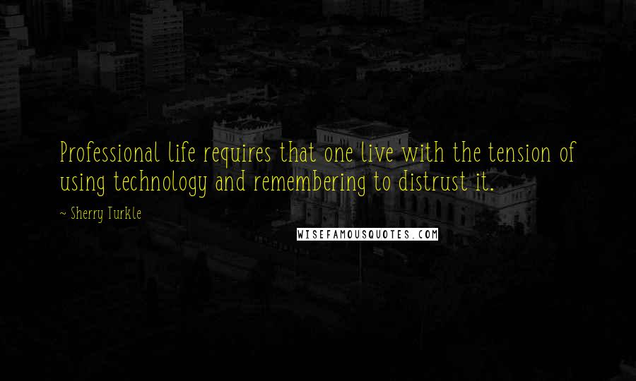 Sherry Turkle Quotes: Professional life requires that one live with the tension of using technology and remembering to distrust it.