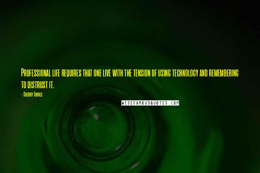 Sherry Turkle Quotes: Professional life requires that one live with the tension of using technology and remembering to distrust it.